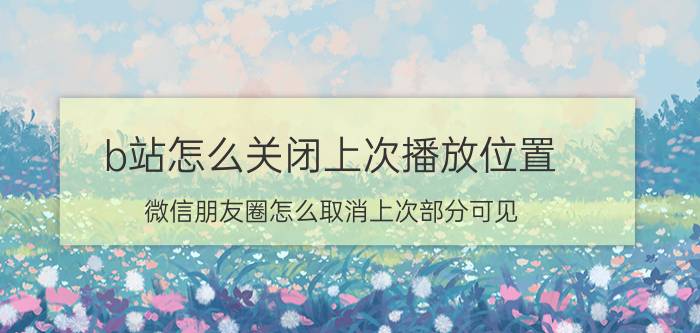 b站怎么关闭上次播放位置 微信朋友圈怎么取消上次部分可见？